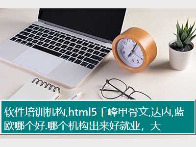 软件培训机构,html5千峰甲骨文,达内,蓝欧哪个好.哪个机构出来好就业，大