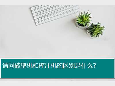 请问破壁机和榨汁机的区别是什么？