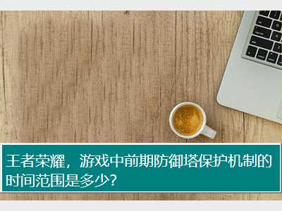 王者荣耀，游戏中前期防御塔保护机制的时间范围是多少？