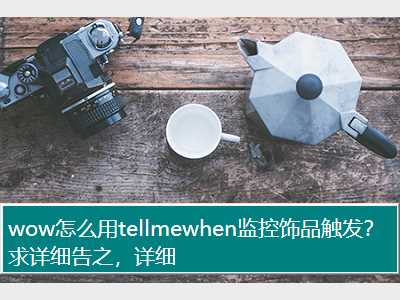 wow怎么用tellmewhen监控饰品触发？求详细告之，详细