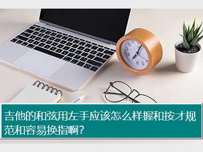 吉他的和弦用左手应该怎么样握和按才规范和容易换指啊？