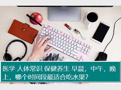 医学 人体常识 保健养生 早晨，中午，晚上，哪个时间段最适合吃水果？