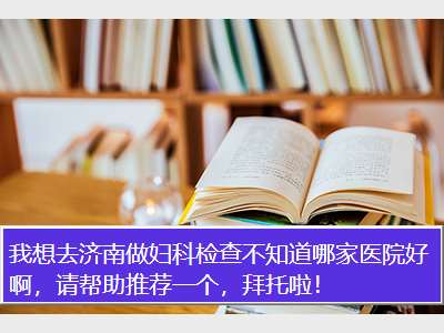 我想去济南做妇科检查不知道哪家医院好啊，请帮助推荐一个，拜托啦！